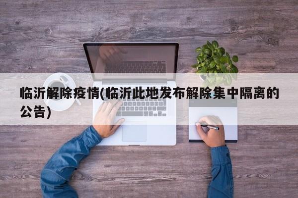 临沂解除疫情(临沂此地发布解除集中隔离的公告)