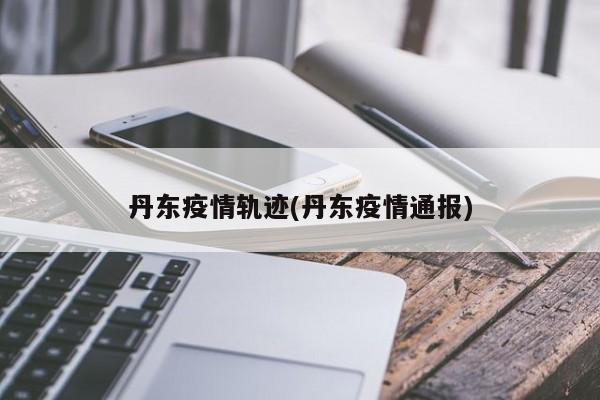 丹东疫情轨迹(丹东疫情通报)