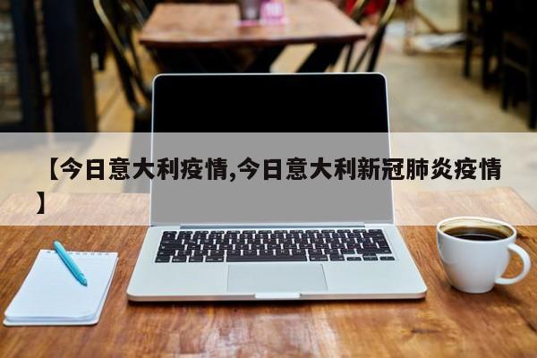 【今日意大利疫情,今日意大利新冠肺炎疫情】