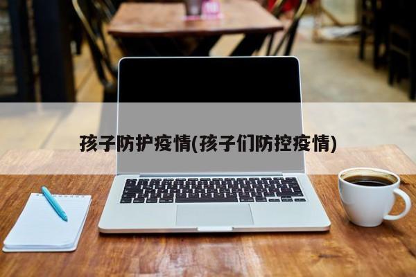 孩子防护疫情(孩子们防控疫情)