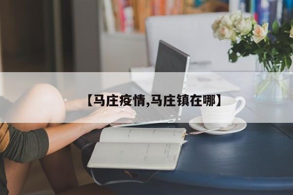 【马庄疫情,马庄镇在哪】