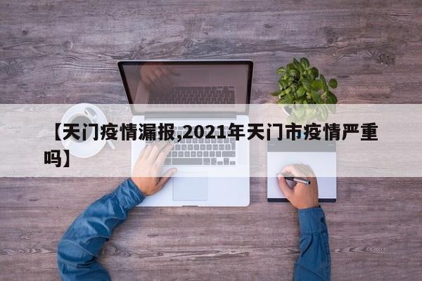 【天门疫情漏报,2021年天门市疫情严重吗】
