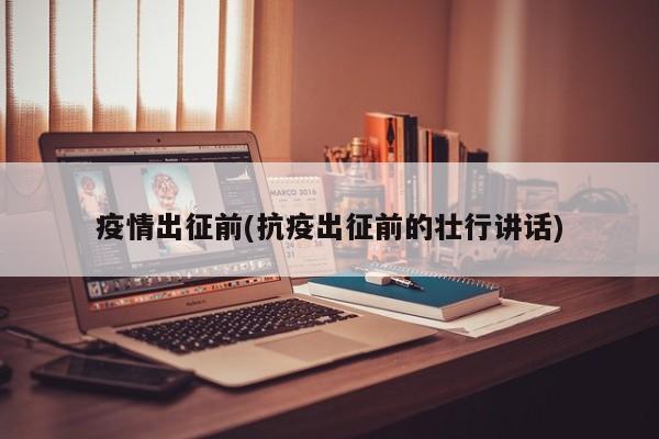疫情出征前(抗疫出征前的壮行讲话)
