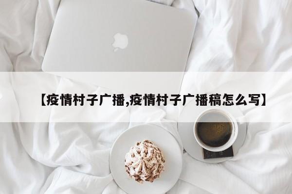 【疫情村子广播,疫情村子广播稿怎么写】