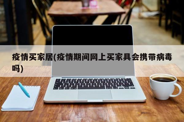 疫情买家居(疫情期间网上买家具会携带病毒吗)