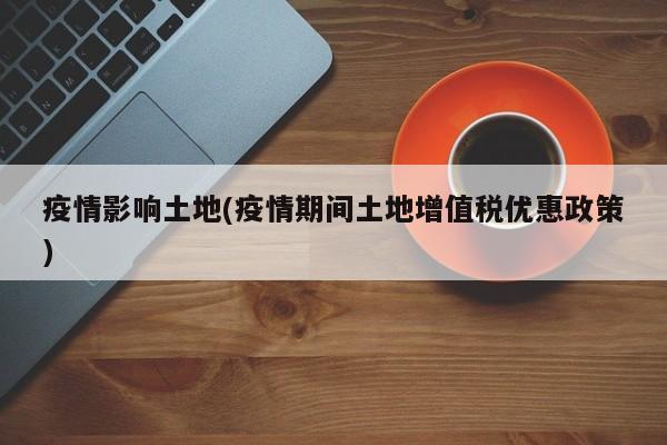 疫情影响土地(疫情期间土地增值税优惠政策)