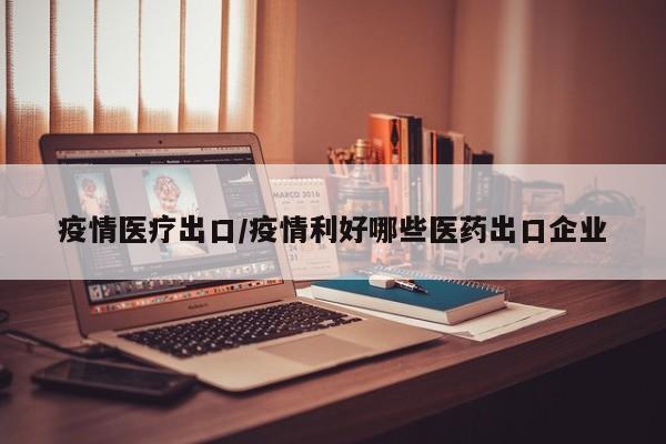 疫情医疗出口/疫情利好哪些医药出口企业