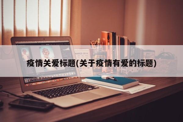 疫情关爱标题(关于疫情有爱的标题)