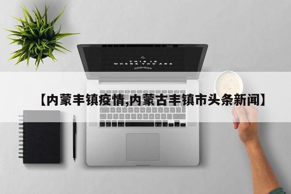 【内蒙丰镇疫情,内蒙古丰镇市头条新闻】