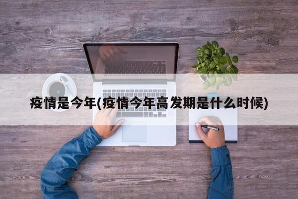 疫情是今年(疫情今年高发期是什么时候)