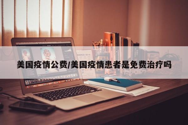 美国疫情公费/美国疫情患者是免费治疗吗