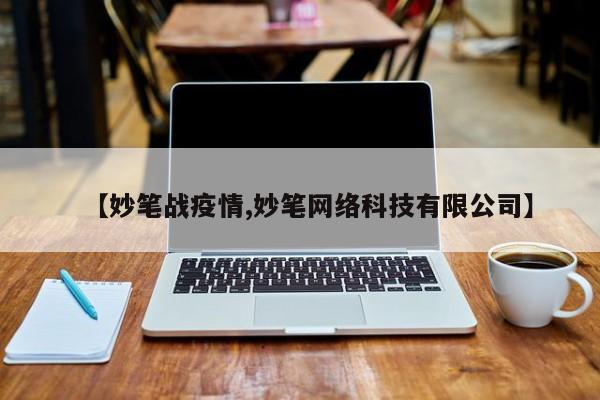 【妙笔战疫情,妙笔网络科技有限公司】