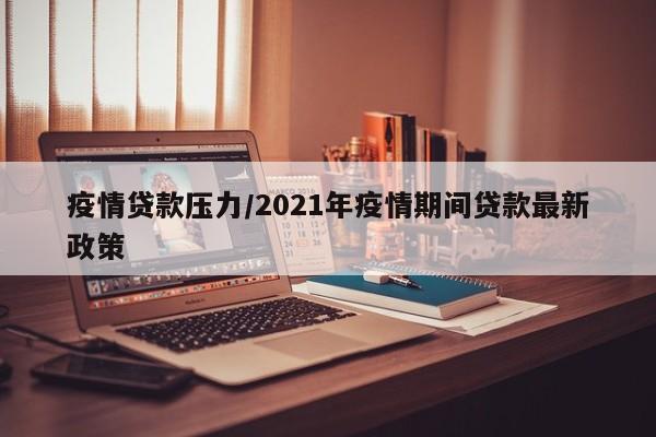 疫情贷款压力/2021年疫情期间贷款最新政策