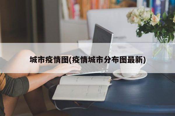 城市疫情图(疫情城市分布图最新)