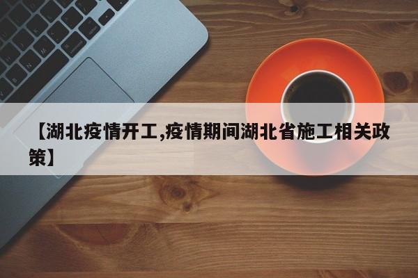 【湖北疫情开工,疫情期间湖北省施工相关政策】