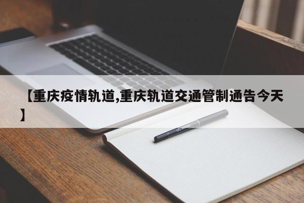 【重庆疫情轨道,重庆轨道交通管制通告今天】