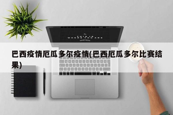 巴西疫情厄瓜多尔疫情(巴西厄瓜多尔比赛结果)