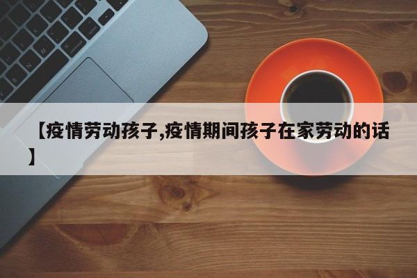 【疫情劳动孩子,疫情期间孩子在家劳动的话】