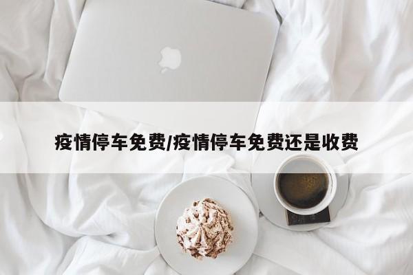 疫情停车免费/疫情停车免费还是收费