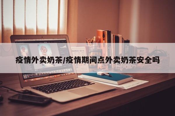 疫情外卖奶茶/疫情期间点外卖奶茶安全吗