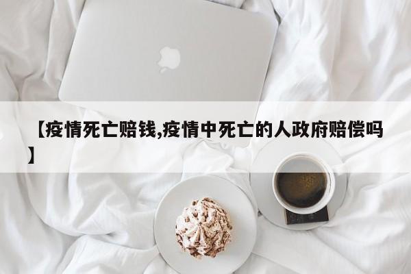 【疫情死亡赔钱,疫情中死亡的人政府赔偿吗】