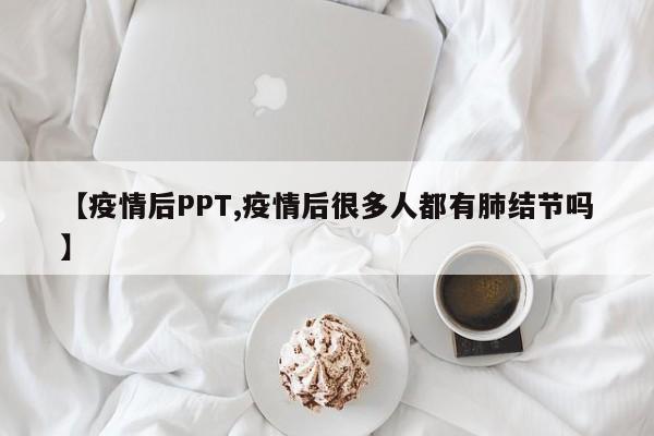 【疫情后PPT,疫情后很多人都有肺结节吗】