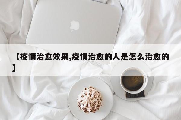 【疫情治愈效果,疫情治愈的人是怎么治愈的】