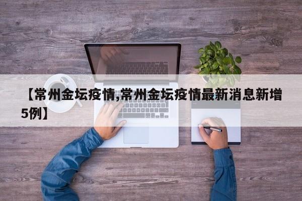 【常州金坛疫情,常州金坛疫情最新消息新增5例】