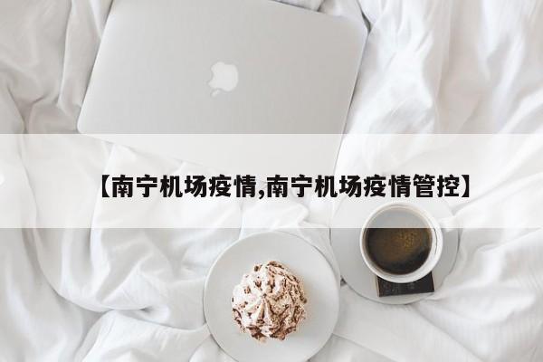 【南宁机场疫情,南宁机场疫情管控】