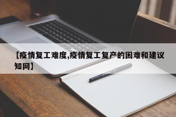 【疫情复工难度,疫情复工复产的困难和建议 知网】