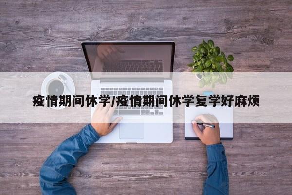 疫情期间休学/疫情期间休学复学好麻烦