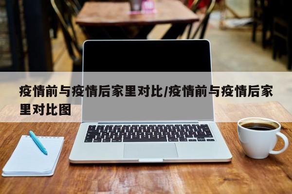 疫情前与疫情后家里对比/疫情前与疫情后家里对比图