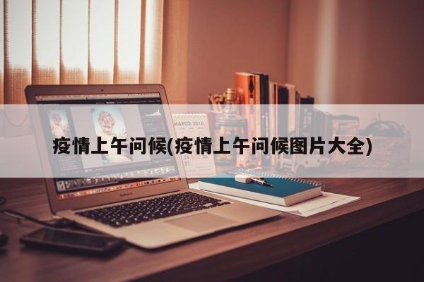 疫情上午问候(疫情上午问候图片大全)