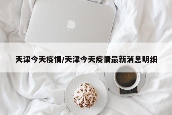 天津今天疫情/天津今天疫情最新消息明细