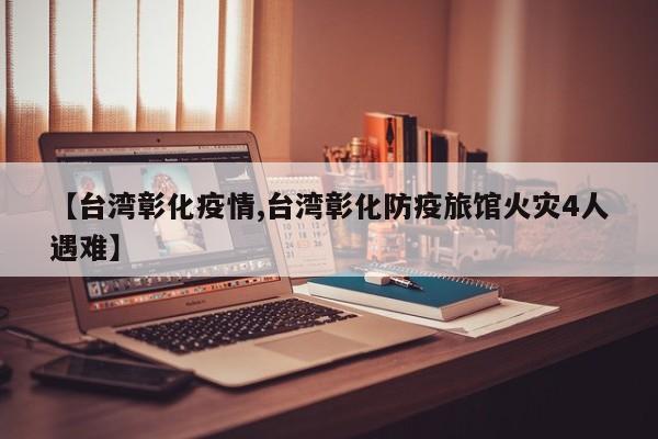 【台湾彰化疫情,台湾彰化防疫旅馆火灾4人遇难】