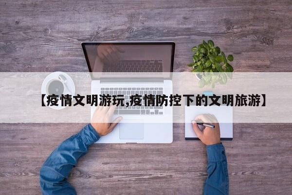 【疫情文明游玩,疫情防控下的文明旅游】