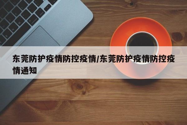 东莞防护疫情防控疫情/东莞防护疫情防控疫情通知