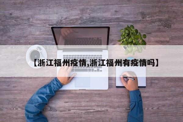 【浙江福州疫情,浙江福州有疫情吗】