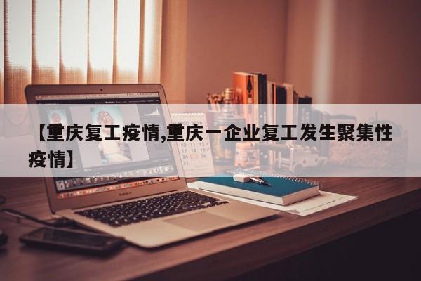 【重庆复工疫情,重庆一企业复工发生聚集性疫情】