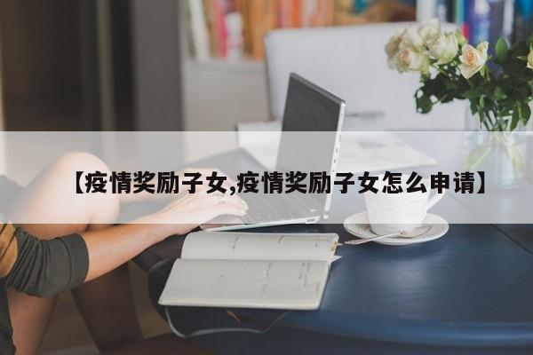 【疫情奖励子女,疫情奖励子女怎么申请】