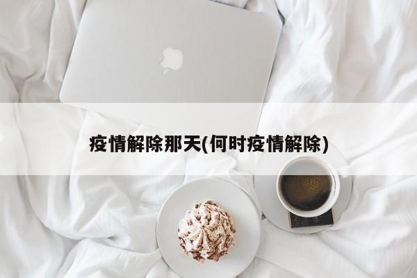 疫情解除那天(何时疫情解除)