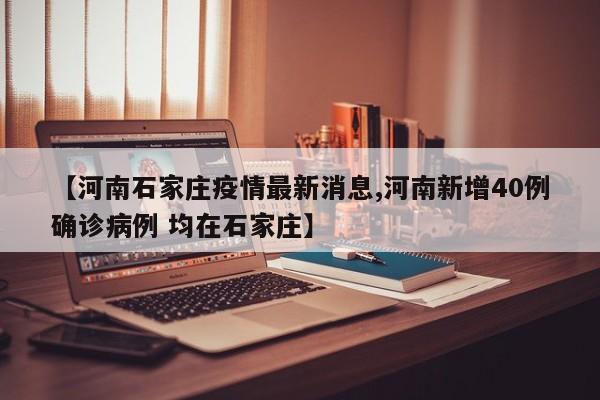 【河南石家庄疫情最新消息,河南新增40例确诊病例 均在石家庄】