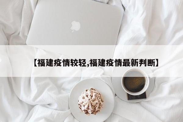 【福建疫情较轻,福建疫情最新判断】