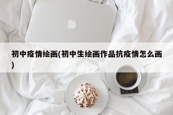 初中疫情绘画(初中生绘画作品抗疫情怎么画)
