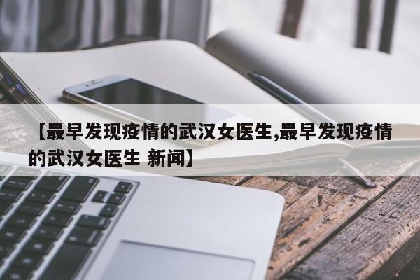 【最早发现疫情的武汉女医生,最早发现疫情的武汉女医生 新闻】