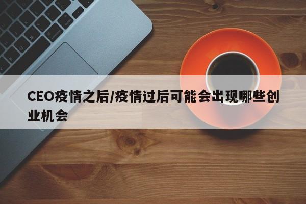 CEO疫情之后/疫情过后可能会出现哪些创业机会