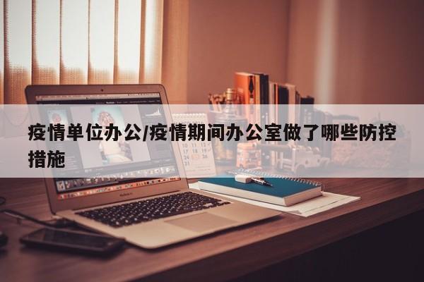 疫情单位办公/疫情期间办公室做了哪些防控措施