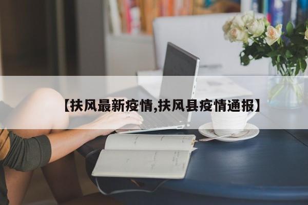 【扶风最新疫情,扶风县疫情通报】