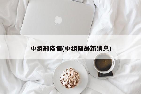 中组部疫情(中组部最新消息)