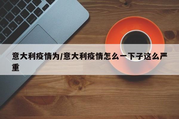 意大利疫情为/意大利疫情怎么一下子这么严重